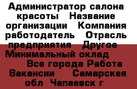 Администратор салона красоты › Название организации ­ Компания-работодатель › Отрасль предприятия ­ Другое › Минимальный оклад ­ 16 000 - Все города Работа » Вакансии   . Самарская обл.,Чапаевск г.